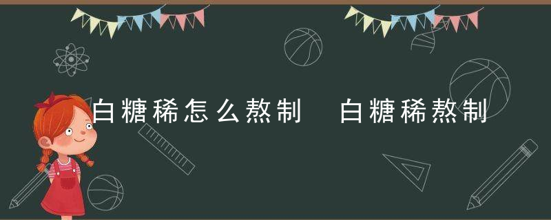 白糖稀怎么熬制 白糖稀熬制方法分享